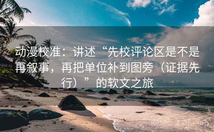 动漫校准：讲述“先校评论区是不是再叙事，再把单位补到图旁（证据先行）”的软文之旅