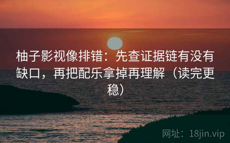 柚子影视像排错：先查证据链有没有缺口，再把配乐拿掉再理解（读完更稳）