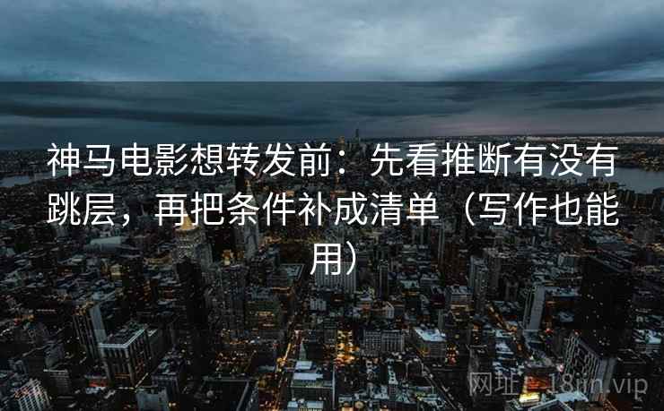 神马电影想转发前：先看推断有没有跳层，再把条件补成清单（写作也能用）