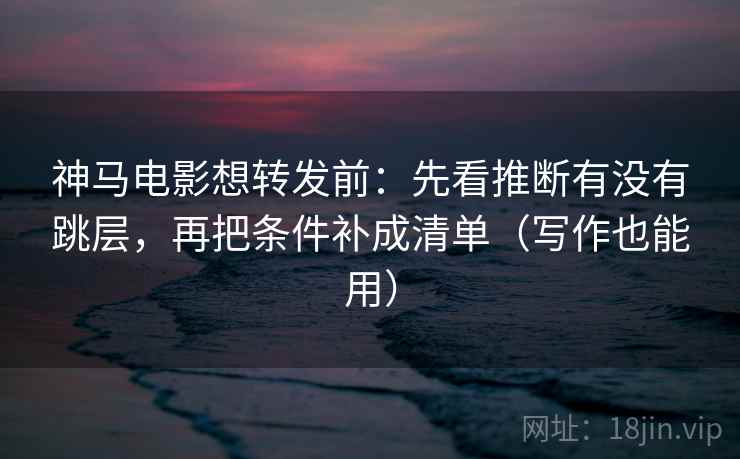 神马电影想转发前：先看推断有没有跳层，再把条件补成清单（写作也能用）