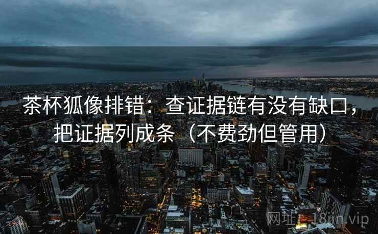 茶杯狐像排错：查证据链有没有缺口，把证据列成条（不费劲但管用）