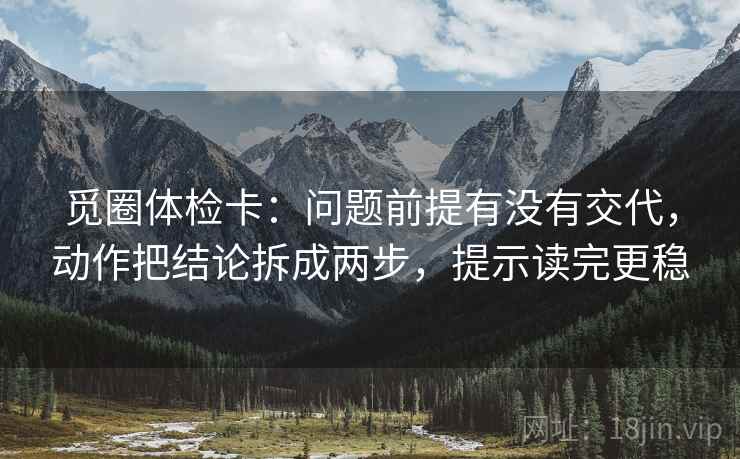 觅圈体检卡：问题前提有没有交代，动作把结论拆成两步，提示读完更稳