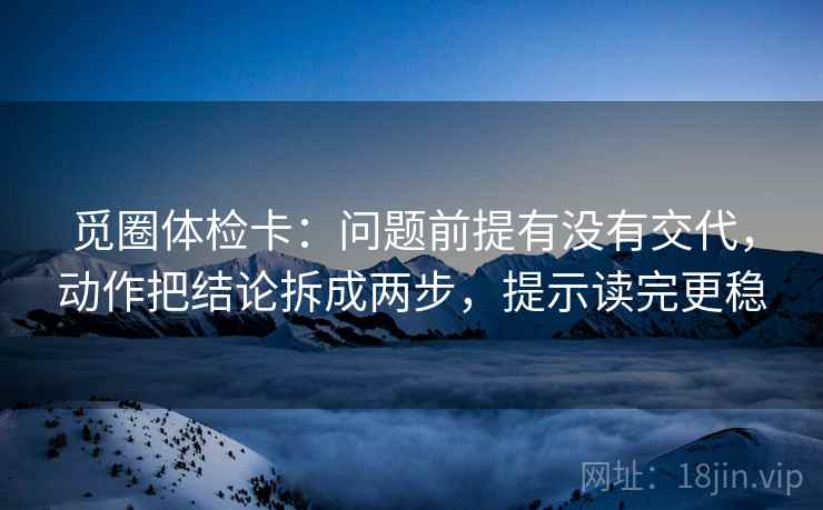 觅圈体检卡：问题前提有没有交代，动作把结论拆成两步，提示读完更稳
