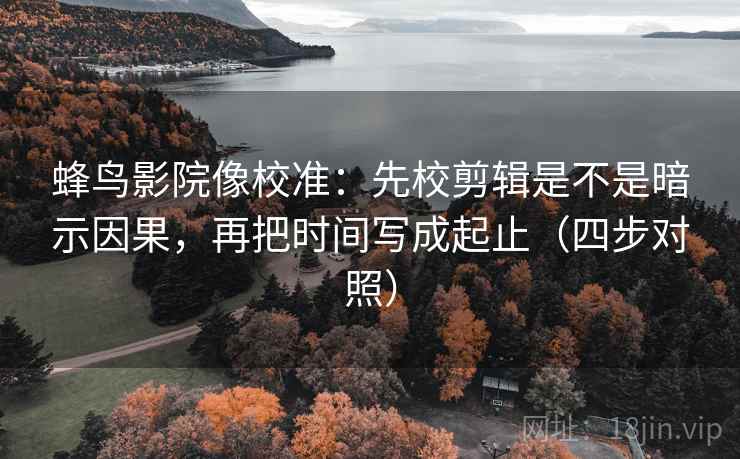 蜂鸟影院像校准：先校剪辑是不是暗示因果，再把时间写成起止（四步对照）