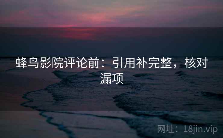 蜂鸟影院评论前：引用补完整，核对漏项