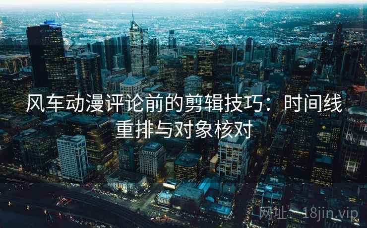 风车动漫评论前的剪辑技巧：时间线重排与对象核对