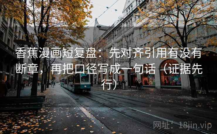 香蕉漫画短复盘：先对齐引用有没有断章，再把口径写成一句话（证据先行）