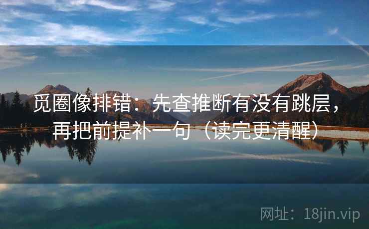 觅圈像排错：先查推断有没有跳层，再把前提补一句（读完更清醒）