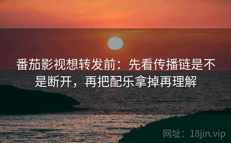 番茄影视想转发前：先看传播链是不是断开，再把配乐拿掉再理解