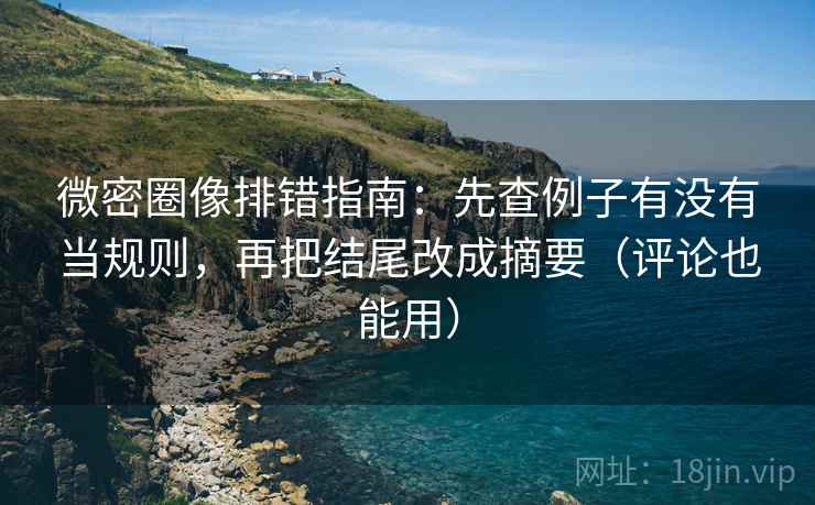 微密圈像排错指南：先查例子有没有当规则，再把结尾改成摘要（评论也能用）