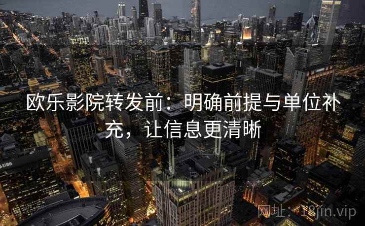 欧乐影院转发前：明确前提与单位补充，让信息更清晰