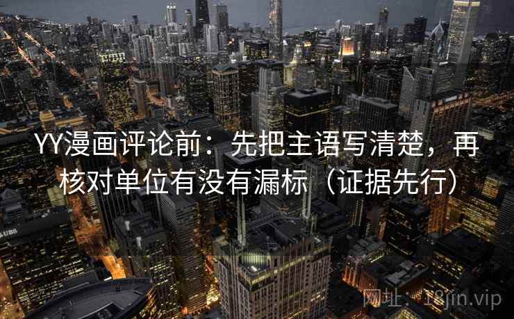 YY漫画评论前：先把主语写清楚，再核对单位有没有漏标（证据先行）