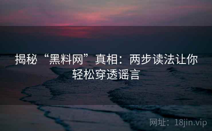 揭秘“黑料网”真相：两步读法让你轻松穿透谣言