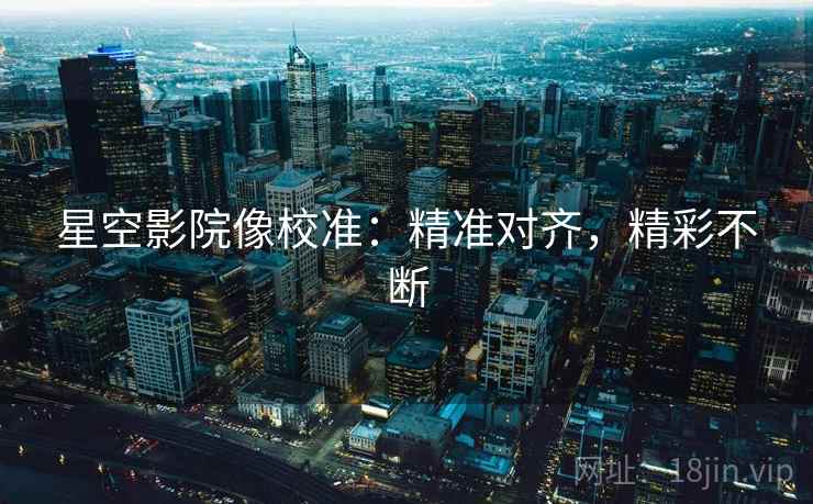 星空影院像校准：精准对齐，精彩不断