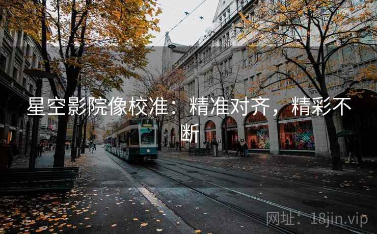 星空影院像校准：精准对齐，精彩不断