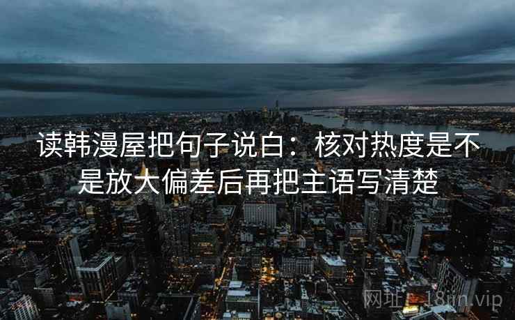 读韩漫屋把句子说白：核对热度是不是放大偏差后再把主语写清楚