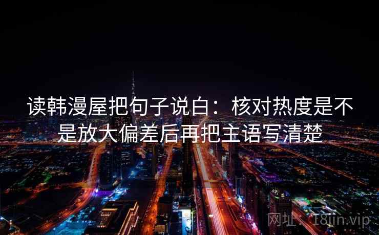 读韩漫屋把句子说白：核对热度是不是放大偏差后再把主语写清楚