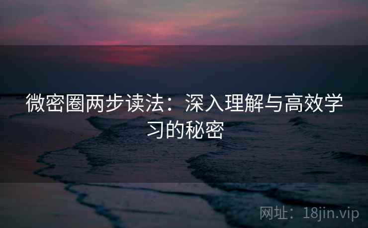 微密圈两步读法：深入理解与高效学习的秘密
