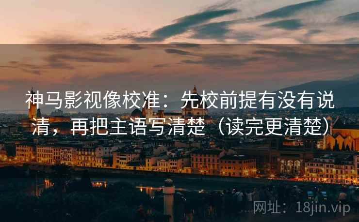 神马影视像校准：先校前提有没有说清，再把主语写清楚（读完更清楚）