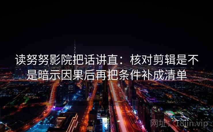 读努努影院把话讲直：核对剪辑是不是暗示因果后再把条件补成清单