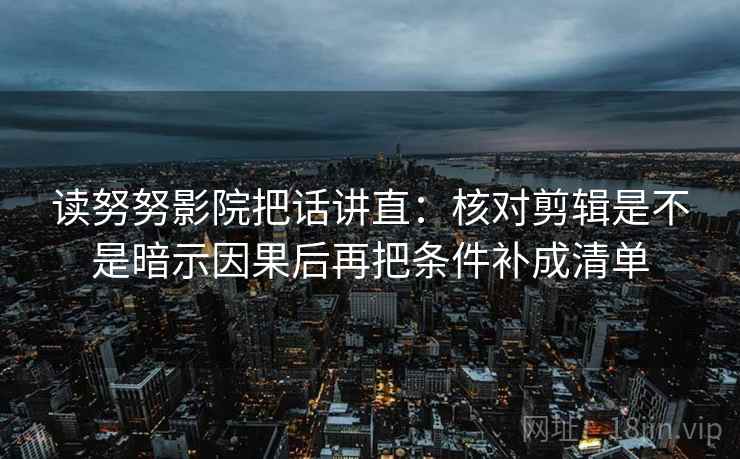 读努努影院把话讲直：核对剪辑是不是暗示因果后再把条件补成清单