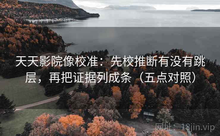 天天影院像校准：先校推断有没有跳层，再把证据列成条（五点对照）