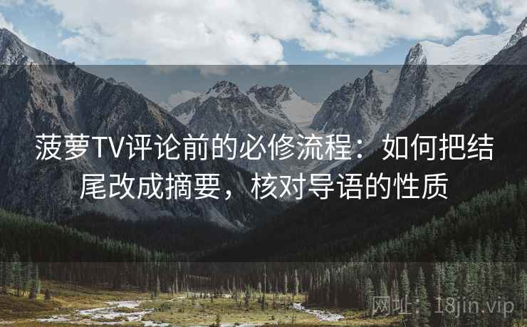 菠萝TV评论前的必修流程：如何把结尾改成摘要，核对导语的性质