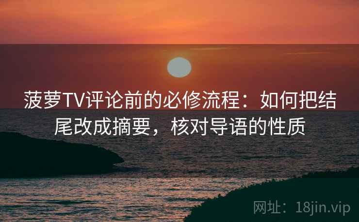 菠萝TV评论前的必修流程：如何把结尾改成摘要，核对导语的性质