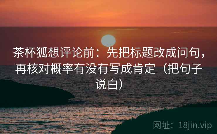 茶杯狐想评论前：先把标题改成问句，再核对概率有没有写成肯定（把句子说白）