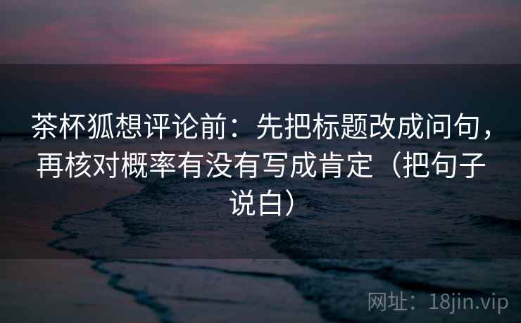 茶杯狐想评论前：先把标题改成问句，再核对概率有没有写成肯定（把句子说白）