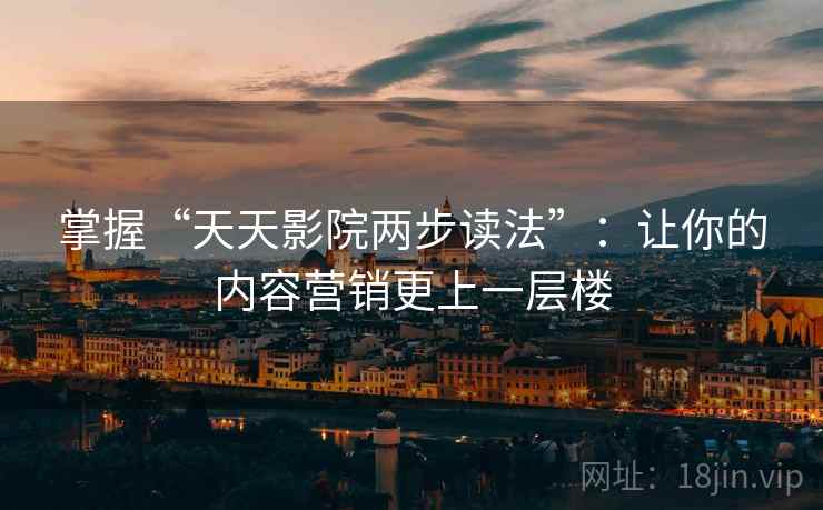 掌握“天天影院两步读法”：让你的内容营销更上一层楼