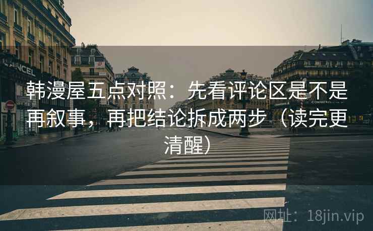 韩漫屋五点对照：先看评论区是不是再叙事，再把结论拆成两步（读完更清醒）