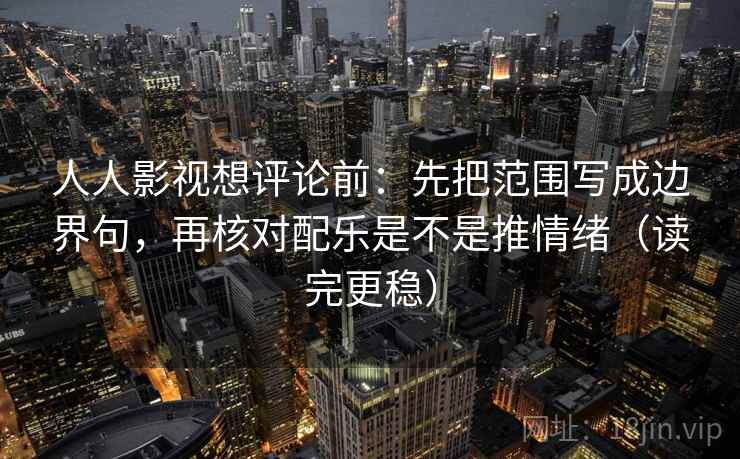 人人影视想评论前：先把范围写成边界句，再核对配乐是不是推情绪（读完更稳）