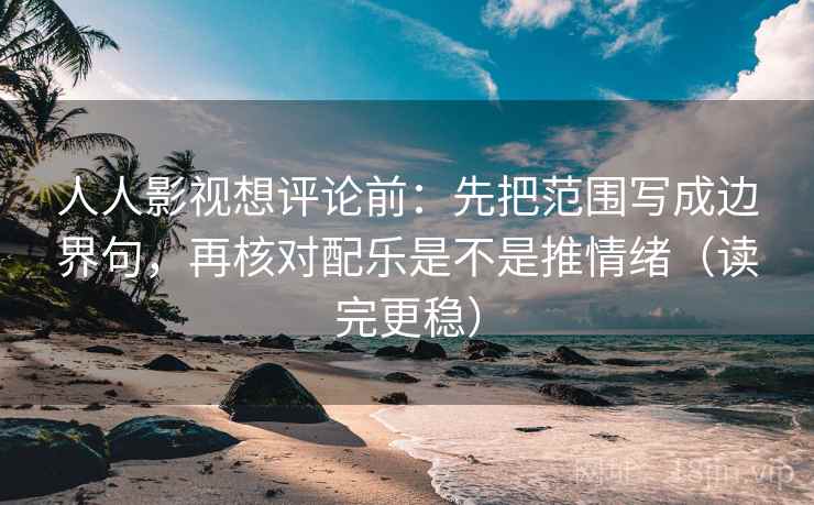 人人影视想评论前：先把范围写成边界句，再核对配乐是不是推情绪（读完更稳）