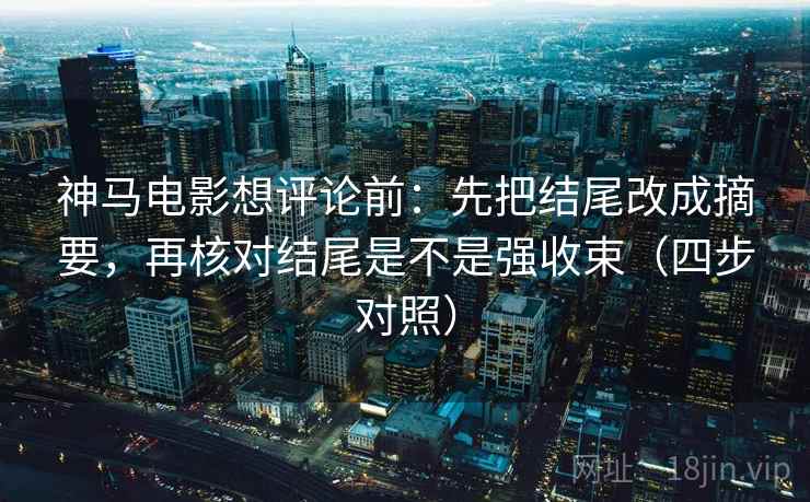 神马电影想评论前：先把结尾改成摘要，再核对结尾是不是强收束（四步对照）