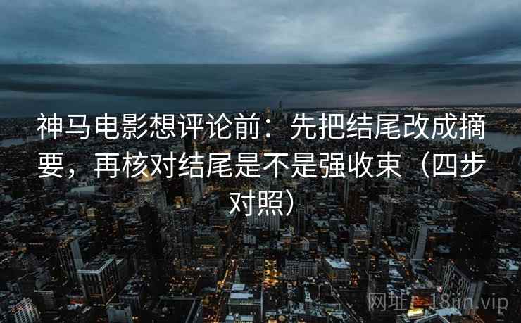神马电影想评论前：先把结尾改成摘要，再核对结尾是不是强收束（四步对照）