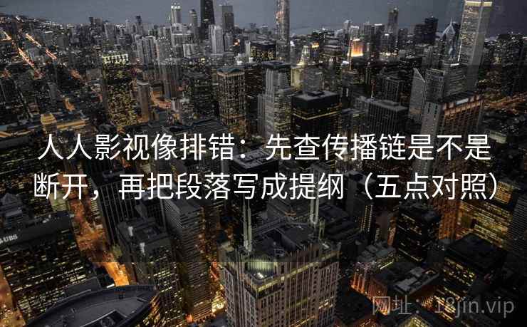 人人影视像排错：先查传播链是不是断开，再把段落写成提纲（五点对照）