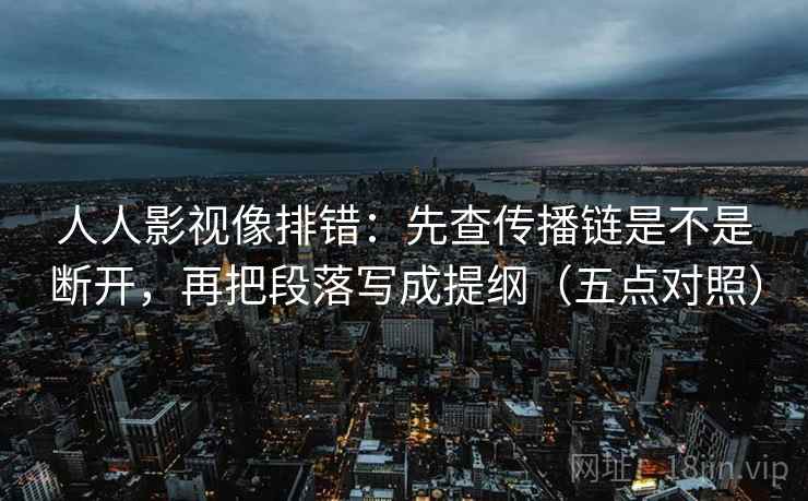人人影视像排错：先查传播链是不是断开，再把段落写成提纲（五点对照）