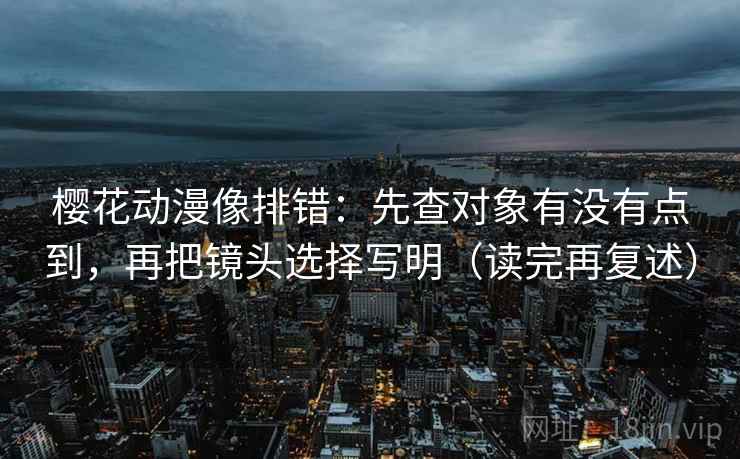 樱花动漫像排错：先查对象有没有点到，再把镜头选择写明（读完再复述）
