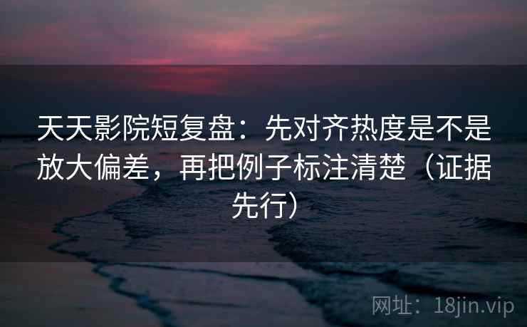 天天影院短复盘：先对齐热度是不是放大偏差，再把例子标注清楚（证据先行）