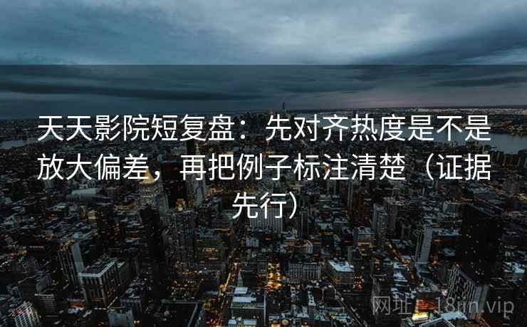 天天影院短复盘：先对齐热度是不是放大偏差，再把例子标注清楚（证据先行）