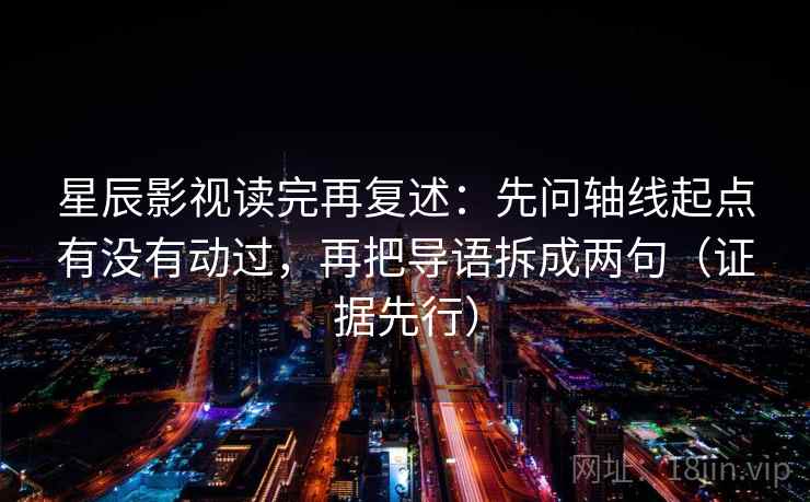 星辰影视读完再复述：先问轴线起点有没有动过，再把导语拆成两句（证据先行）