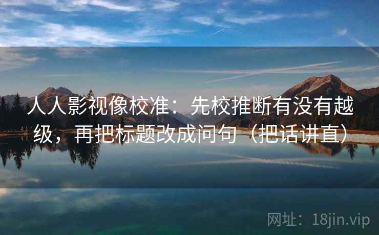 人人影视像校准：先校推断有没有越级，再把标题改成问句（把话讲直）
