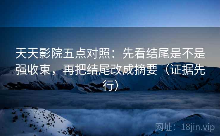 天天影院五点对照：先看结尾是不是强收束，再把结尾改成摘要（证据先行）
