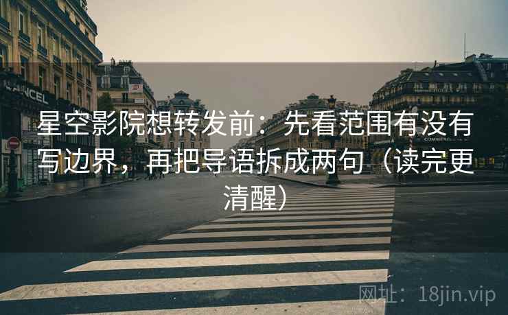 星空影院想转发前：先看范围有没有写边界，再把导语拆成两句（读完更清醒）