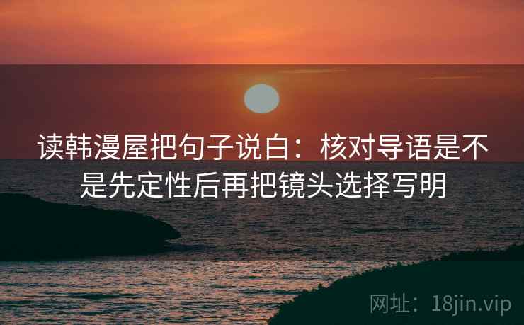 读韩漫屋把句子说白：核对导语是不是先定性后再把镜头选择写明