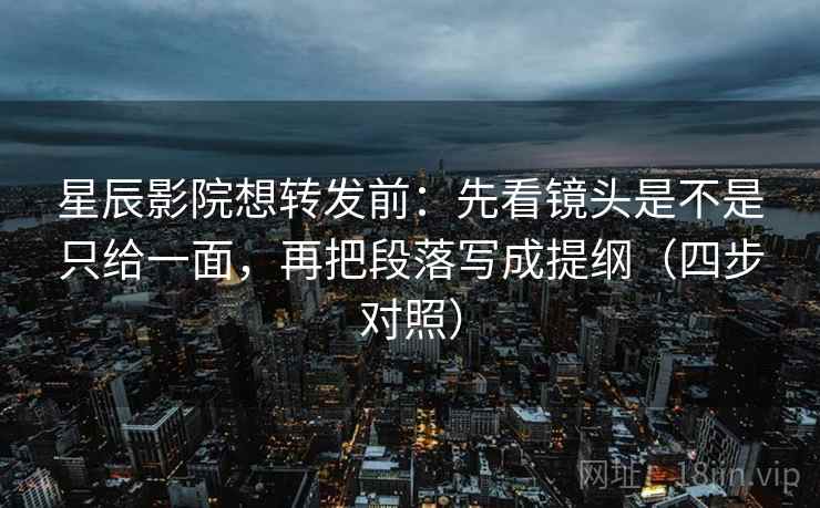 星辰影院想转发前：先看镜头是不是只给一面，再把段落写成提纲（四步对照）