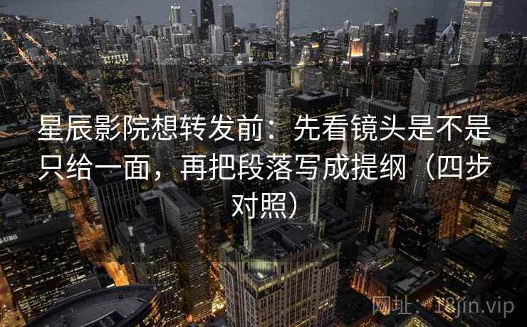 星辰影院想转发前：先看镜头是不是只给一面，再把段落写成提纲（四步对照）