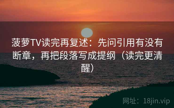 菠萝TV读完再复述：先问引用有没有断章，再把段落写成提纲（读完更清醒）