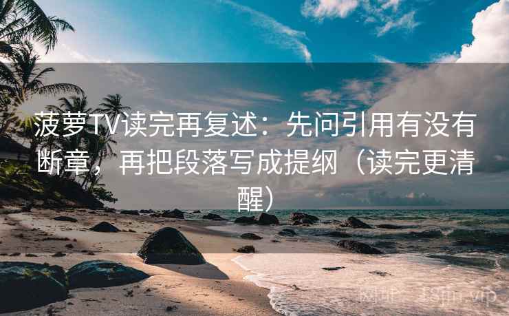 菠萝TV读完再复述：先问引用有没有断章，再把段落写成提纲（读完更清醒）